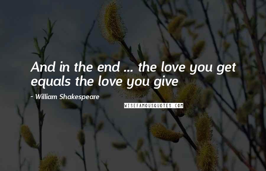 William Shakespeare Quotes: And in the end ... the love you get equals the love you give