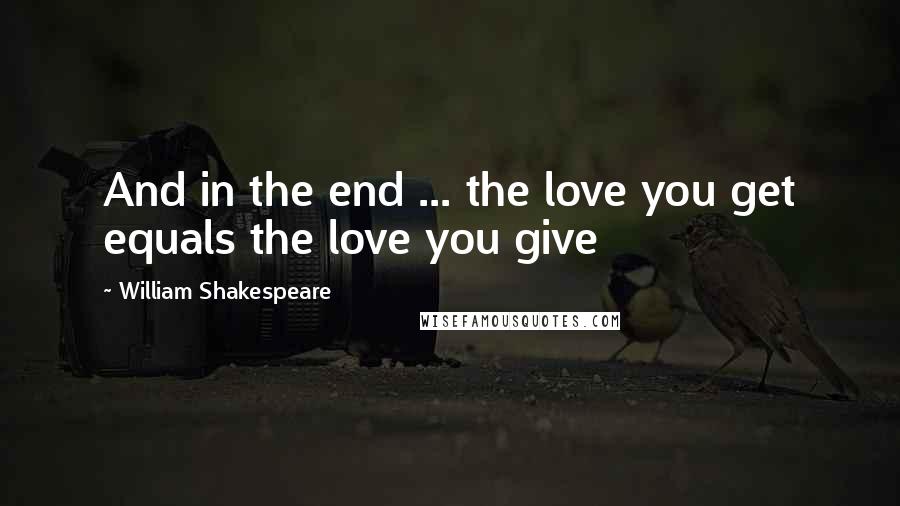 William Shakespeare Quotes: And in the end ... the love you get equals the love you give
