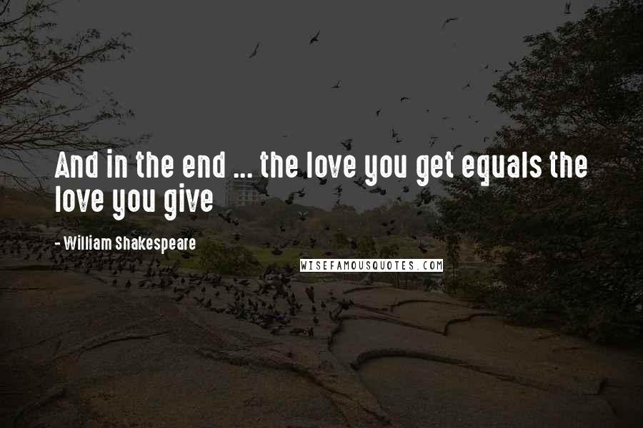 William Shakespeare Quotes: And in the end ... the love you get equals the love you give