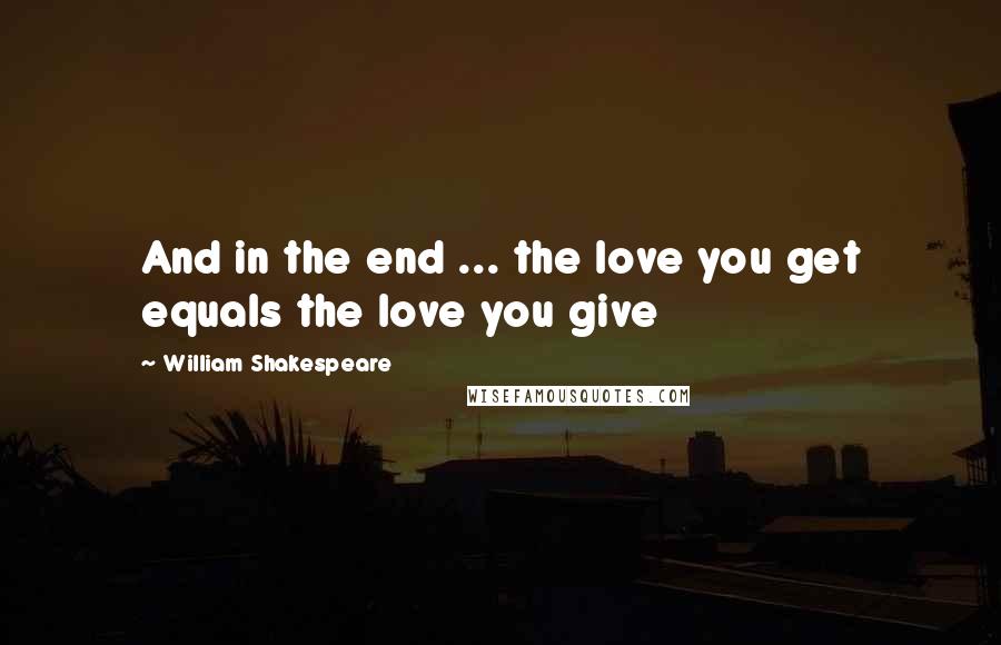 William Shakespeare Quotes: And in the end ... the love you get equals the love you give