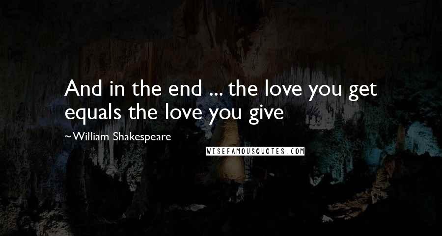 William Shakespeare Quotes: And in the end ... the love you get equals the love you give