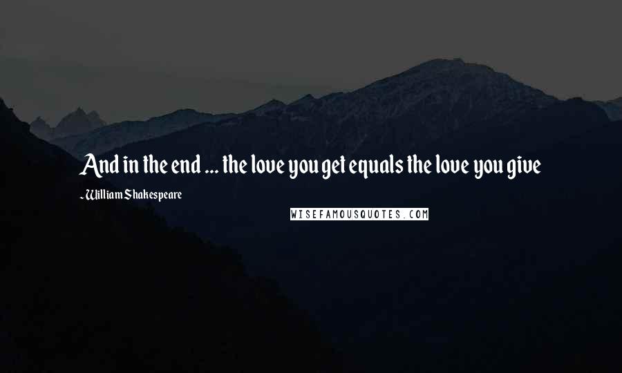 William Shakespeare Quotes: And in the end ... the love you get equals the love you give