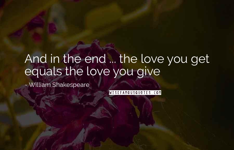 William Shakespeare Quotes: And in the end ... the love you get equals the love you give