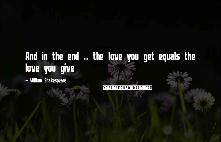 William Shakespeare Quotes: And in the end ... the love you get equals the love you give