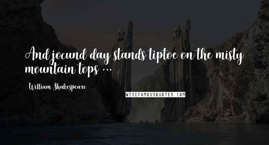 William Shakespeare Quotes: And jocund day stands tiptoe on the misty mountain tops ...