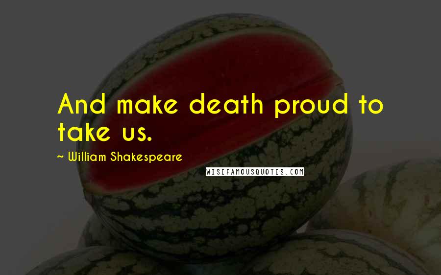 William Shakespeare Quotes: And make death proud to take us.