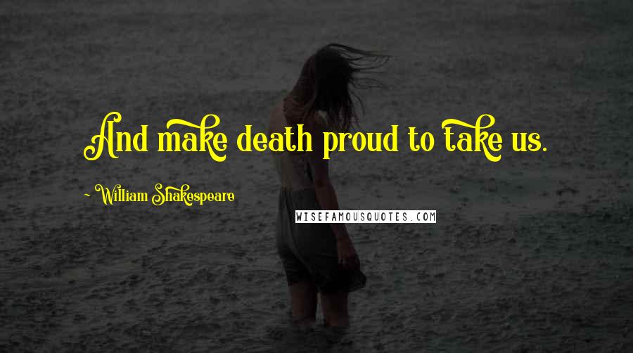 William Shakespeare Quotes: And make death proud to take us.