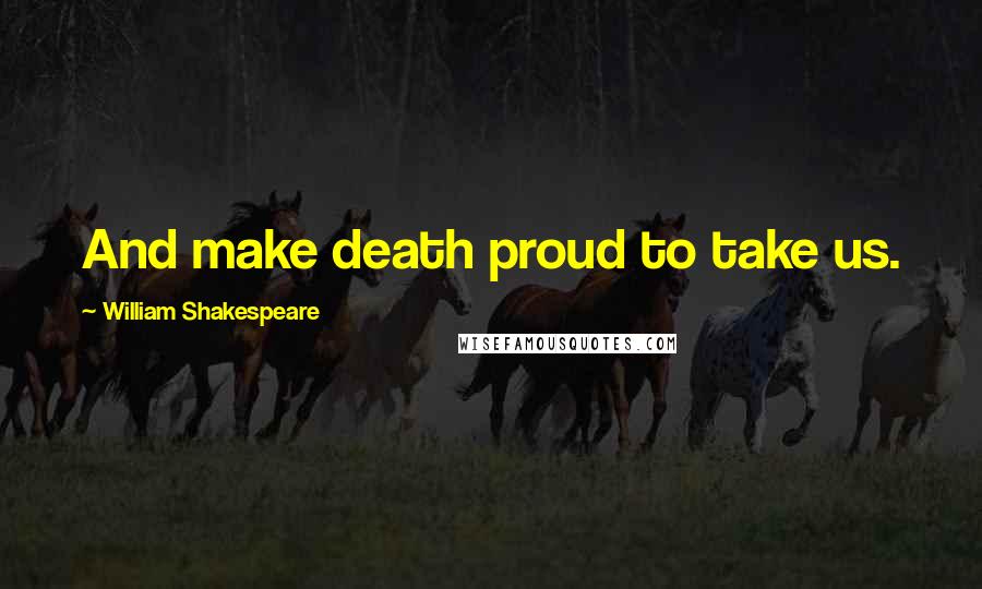 William Shakespeare Quotes: And make death proud to take us.