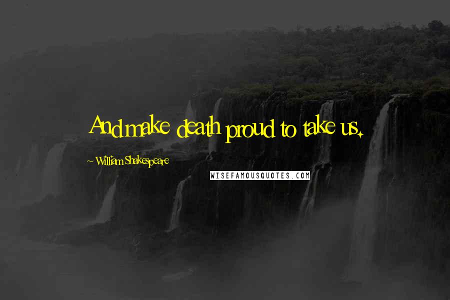 William Shakespeare Quotes: And make death proud to take us.