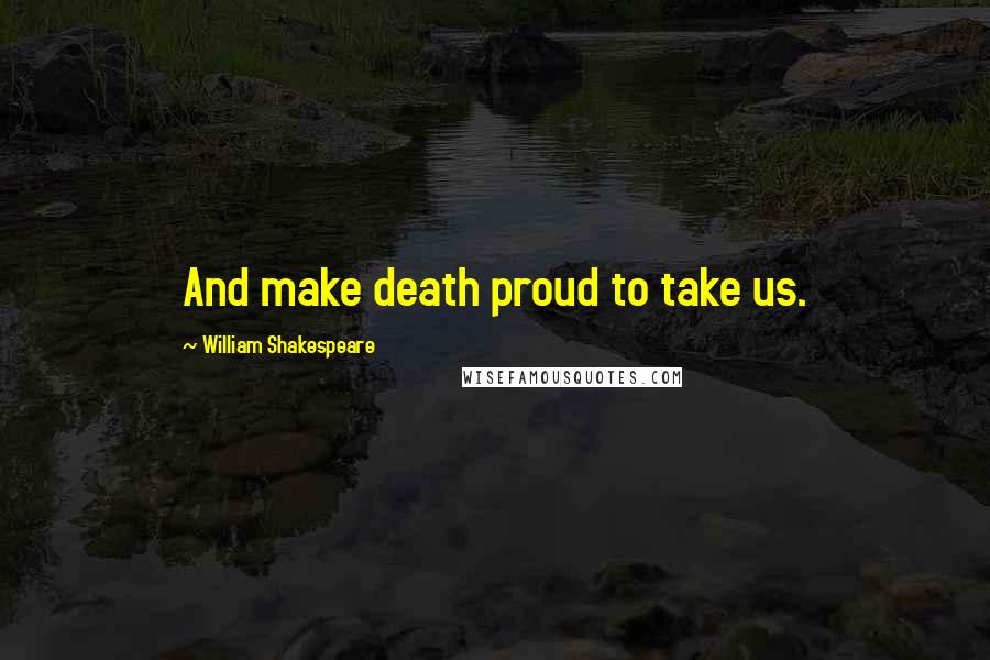 William Shakespeare Quotes: And make death proud to take us.