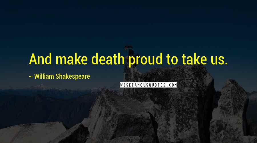 William Shakespeare Quotes: And make death proud to take us.