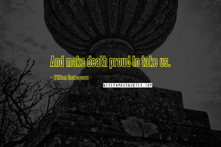 William Shakespeare Quotes: And make death proud to take us.
