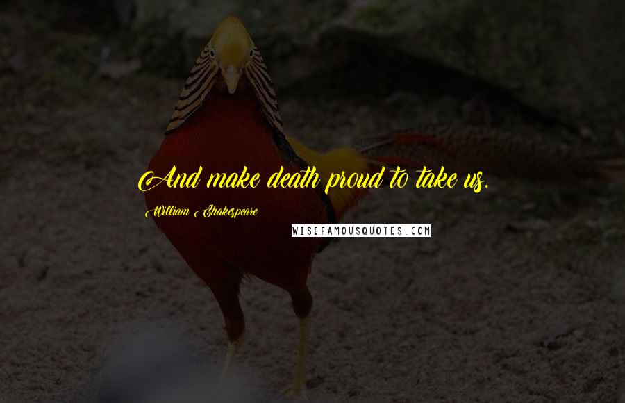 William Shakespeare Quotes: And make death proud to take us.
