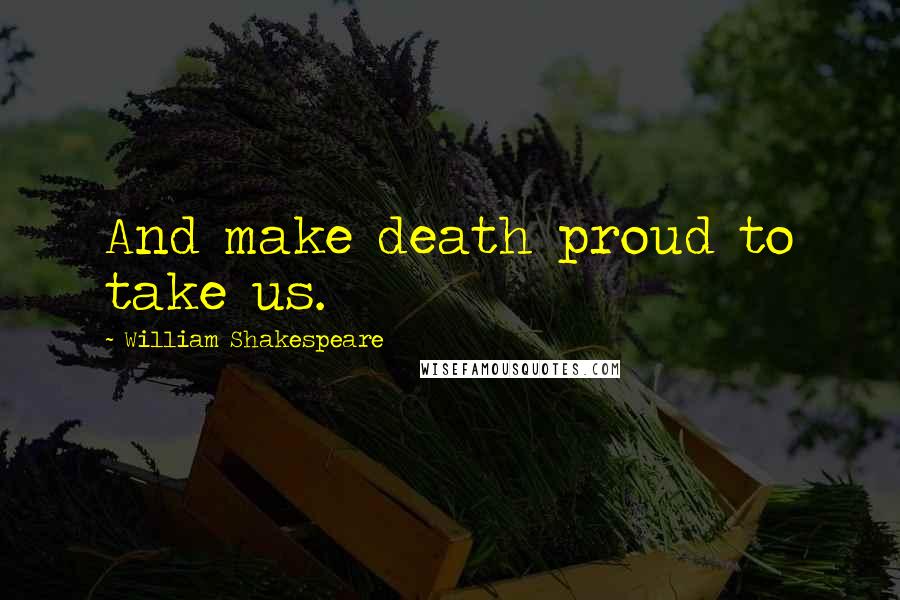 William Shakespeare Quotes: And make death proud to take us.