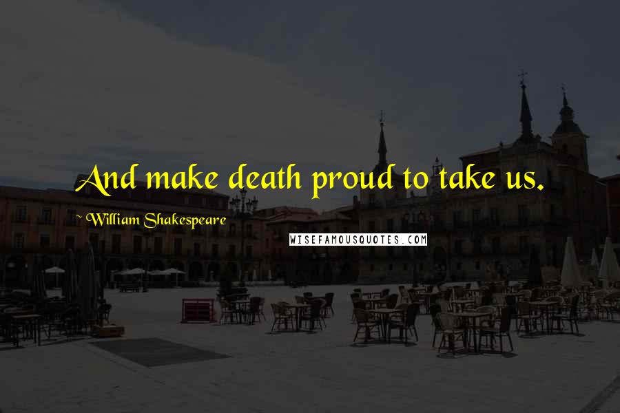 William Shakespeare Quotes: And make death proud to take us.