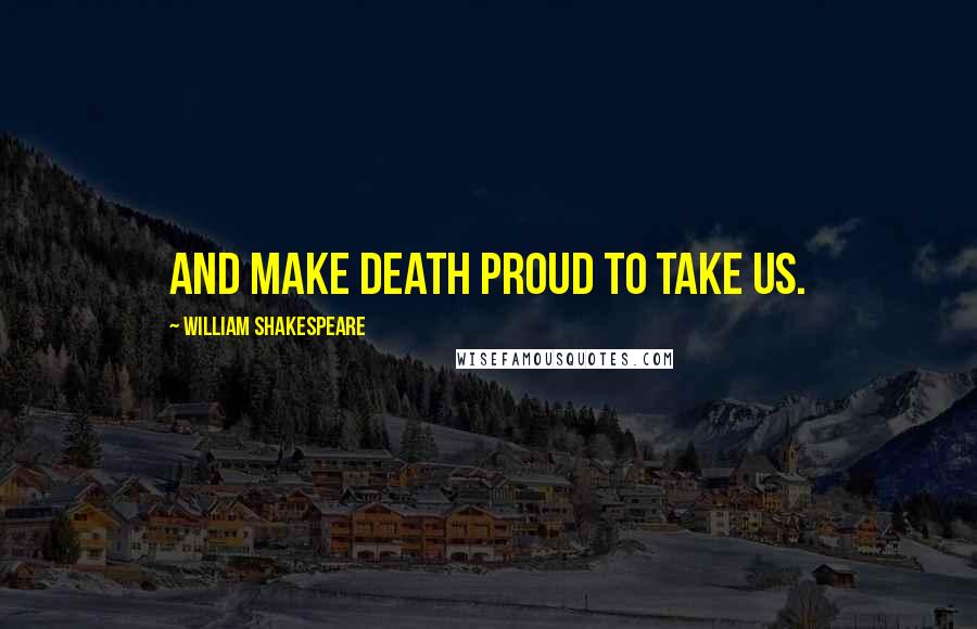 William Shakespeare Quotes: And make death proud to take us.