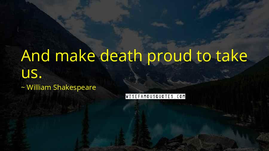 William Shakespeare Quotes: And make death proud to take us.