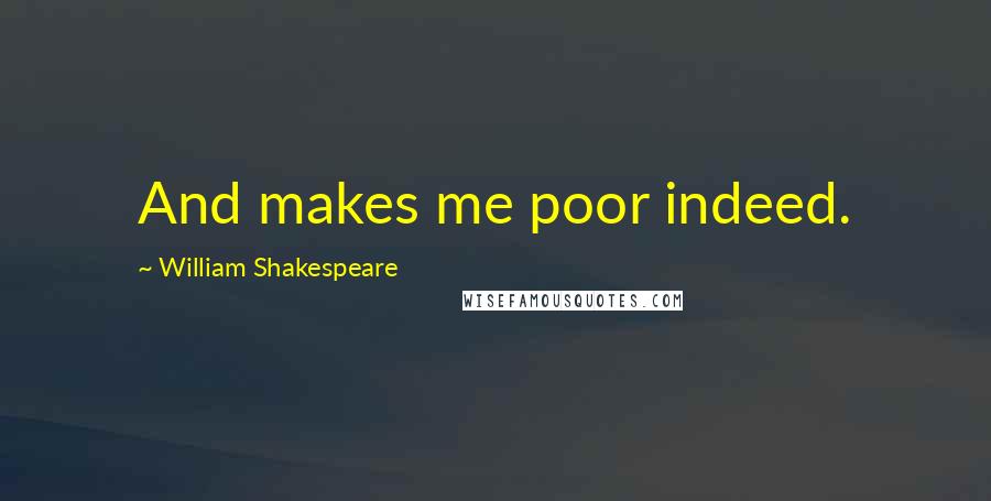 William Shakespeare Quotes: And makes me poor indeed.