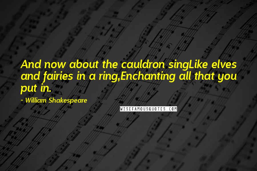 William Shakespeare Quotes: And now about the cauldron singLike elves and fairies in a ring,Enchanting all that you put in.