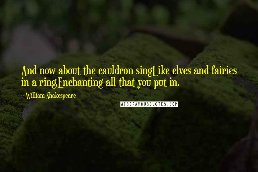 William Shakespeare Quotes: And now about the cauldron singLike elves and fairies in a ring,Enchanting all that you put in.