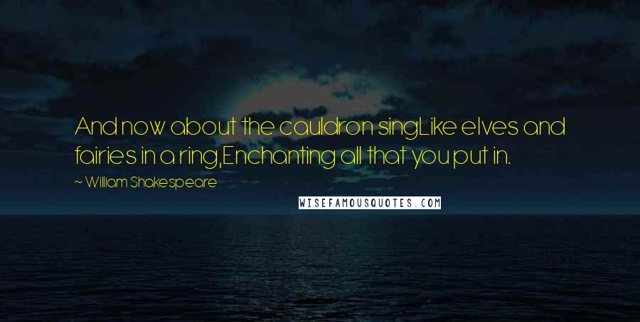 William Shakespeare Quotes: And now about the cauldron singLike elves and fairies in a ring,Enchanting all that you put in.