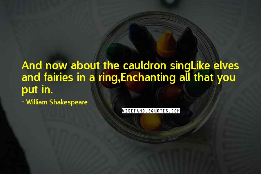 William Shakespeare Quotes: And now about the cauldron singLike elves and fairies in a ring,Enchanting all that you put in.