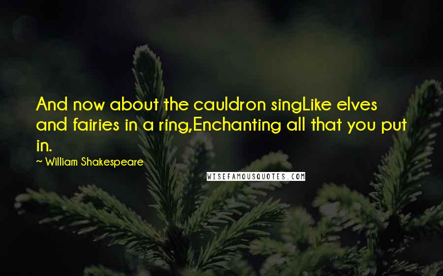 William Shakespeare Quotes: And now about the cauldron singLike elves and fairies in a ring,Enchanting all that you put in.