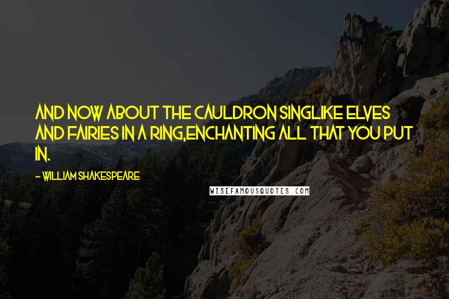 William Shakespeare Quotes: And now about the cauldron singLike elves and fairies in a ring,Enchanting all that you put in.