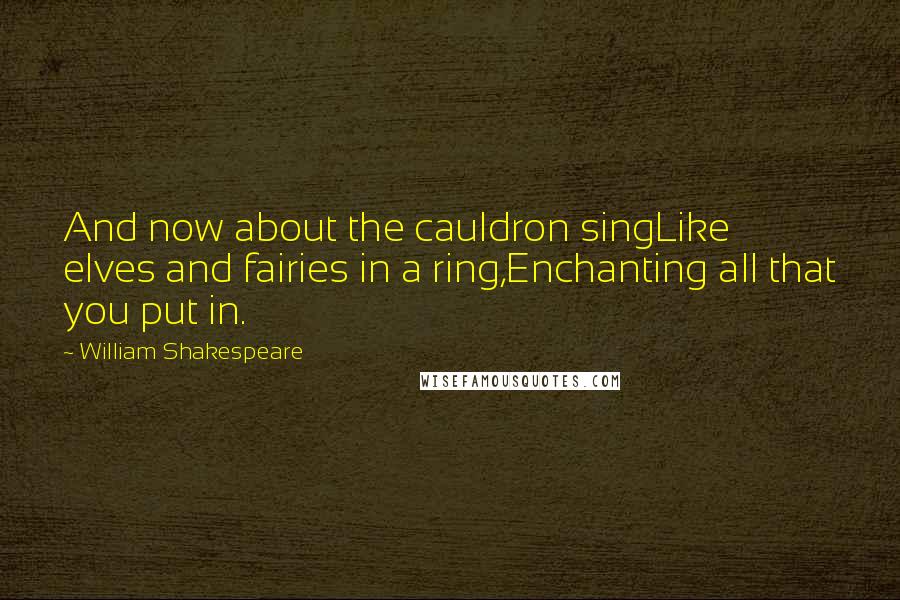 William Shakespeare Quotes: And now about the cauldron singLike elves and fairies in a ring,Enchanting all that you put in.