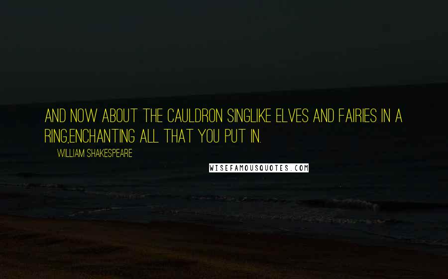 William Shakespeare Quotes: And now about the cauldron singLike elves and fairies in a ring,Enchanting all that you put in.