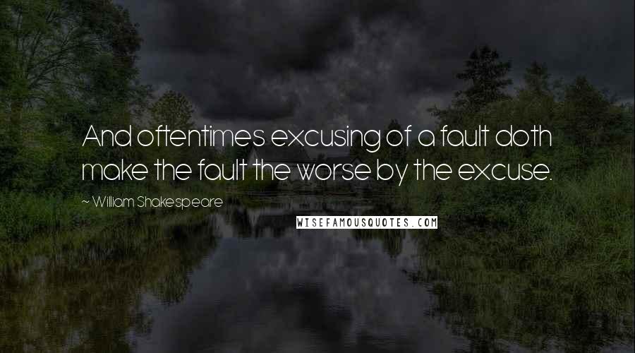 William Shakespeare Quotes: And oftentimes excusing of a fault doth make the fault the worse by the excuse.