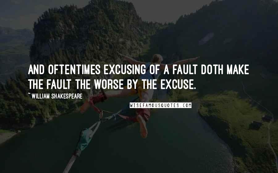 William Shakespeare Quotes: And oftentimes excusing of a fault doth make the fault the worse by the excuse.