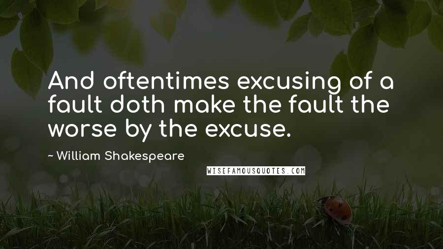 William Shakespeare Quotes: And oftentimes excusing of a fault doth make the fault the worse by the excuse.