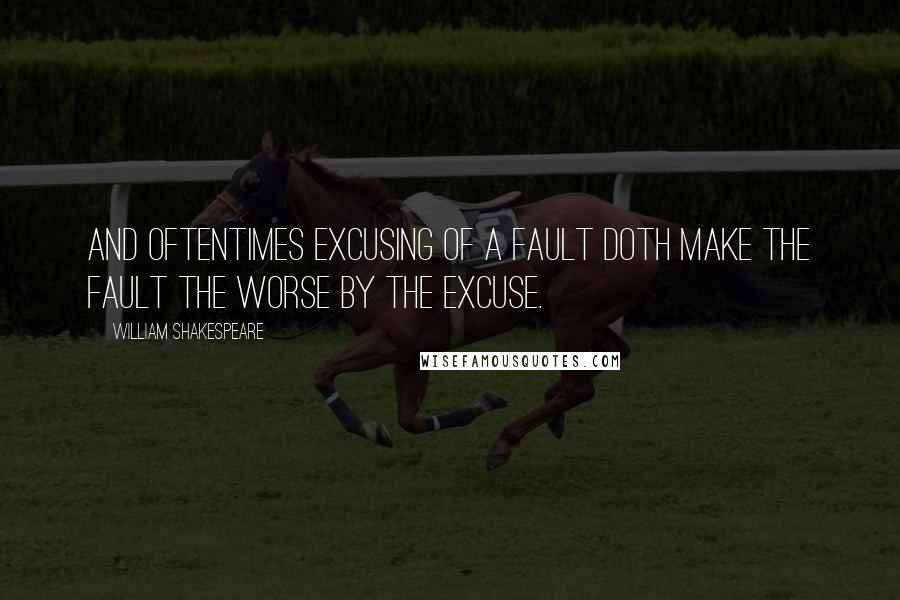 William Shakespeare Quotes: And oftentimes excusing of a fault doth make the fault the worse by the excuse.