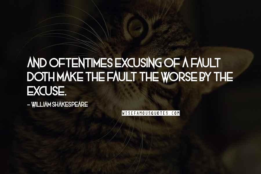 William Shakespeare Quotes: And oftentimes excusing of a fault doth make the fault the worse by the excuse.