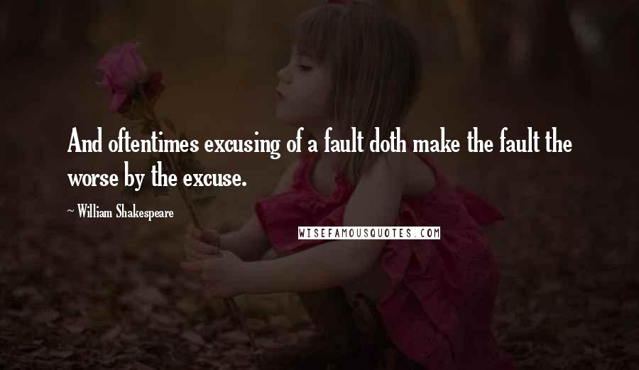 William Shakespeare Quotes: And oftentimes excusing of a fault doth make the fault the worse by the excuse.