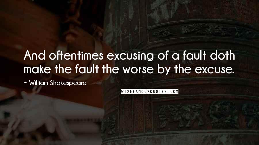 William Shakespeare Quotes: And oftentimes excusing of a fault doth make the fault the worse by the excuse.