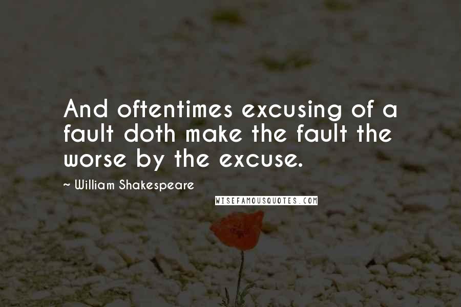 William Shakespeare Quotes: And oftentimes excusing of a fault doth make the fault the worse by the excuse.