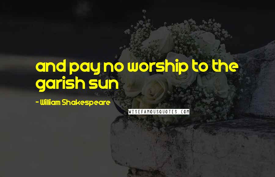 William Shakespeare Quotes: and pay no worship to the garish sun