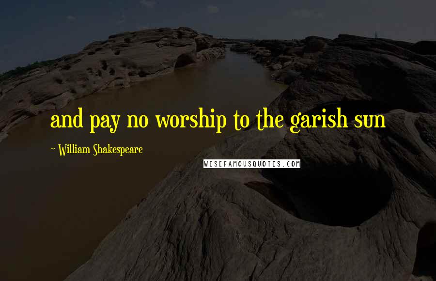 William Shakespeare Quotes: and pay no worship to the garish sun