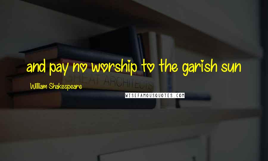 William Shakespeare Quotes: and pay no worship to the garish sun
