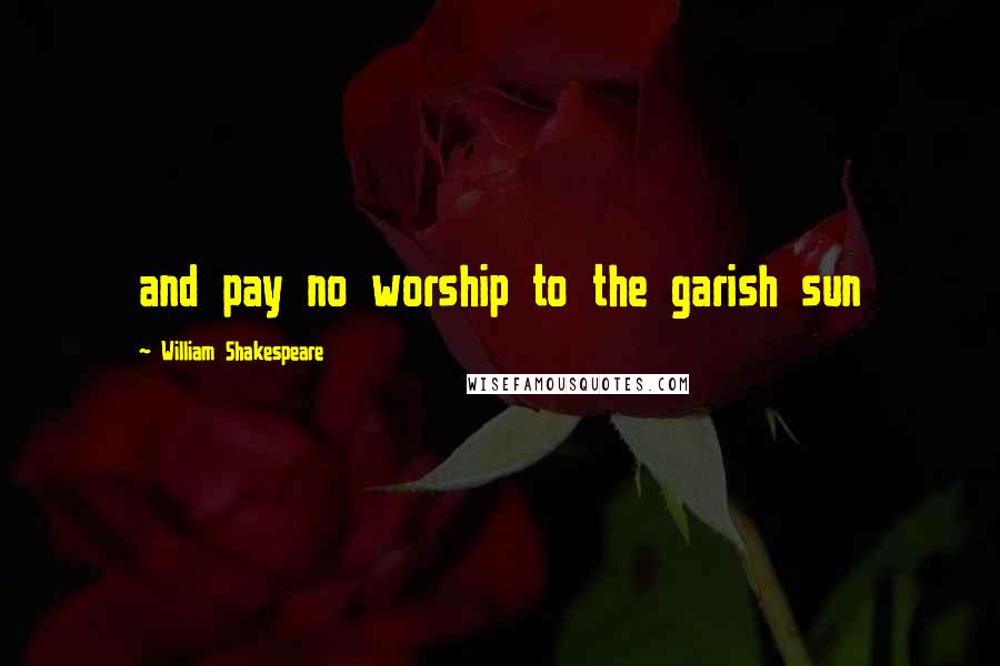William Shakespeare Quotes: and pay no worship to the garish sun