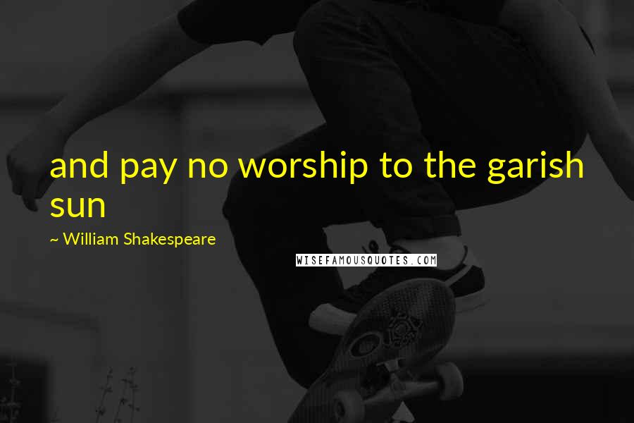 William Shakespeare Quotes: and pay no worship to the garish sun