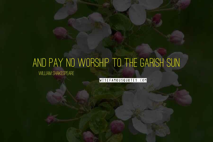 William Shakespeare Quotes: and pay no worship to the garish sun
