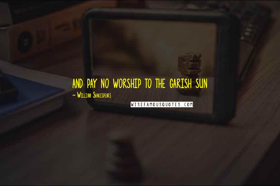 William Shakespeare Quotes: and pay no worship to the garish sun