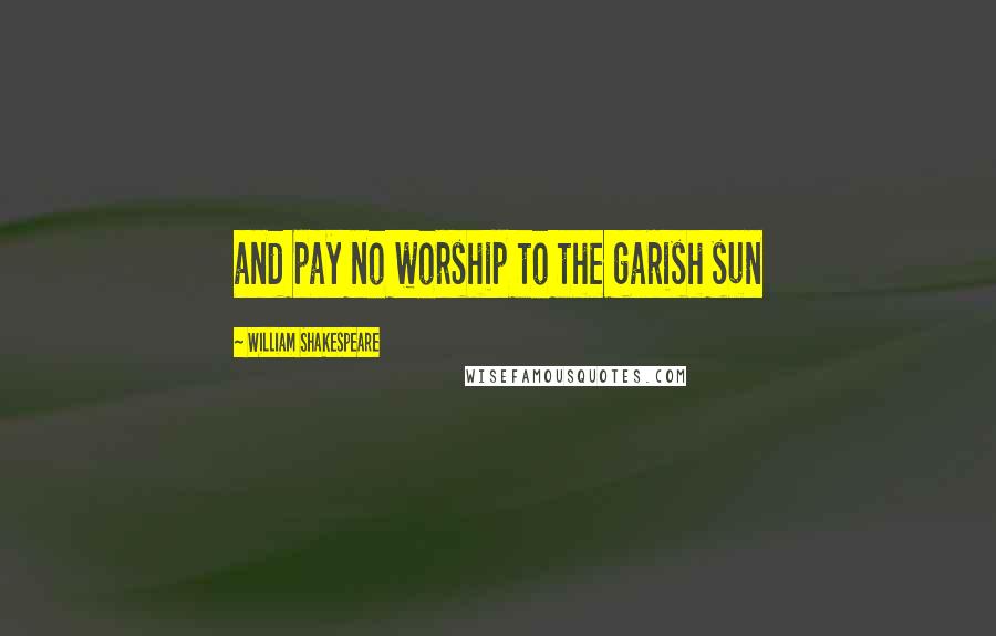William Shakespeare Quotes: and pay no worship to the garish sun