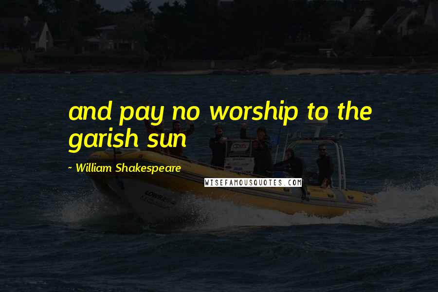 William Shakespeare Quotes: and pay no worship to the garish sun