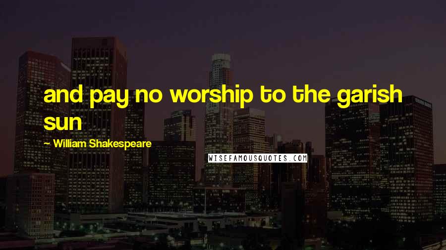 William Shakespeare Quotes: and pay no worship to the garish sun