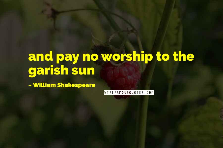 William Shakespeare Quotes: and pay no worship to the garish sun