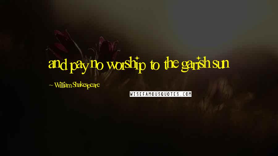 William Shakespeare Quotes: and pay no worship to the garish sun